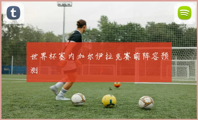 世界杯塞内加尔伊拉克赛前阵容预测