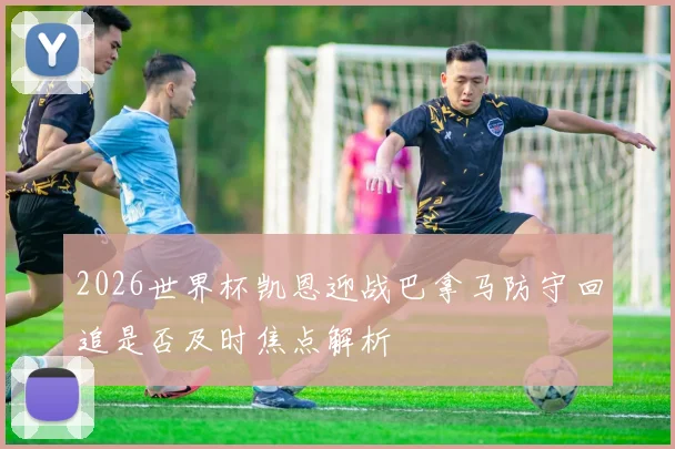 2026世界杯凯恩迎战巴拿马防守回追是否及时焦点解析