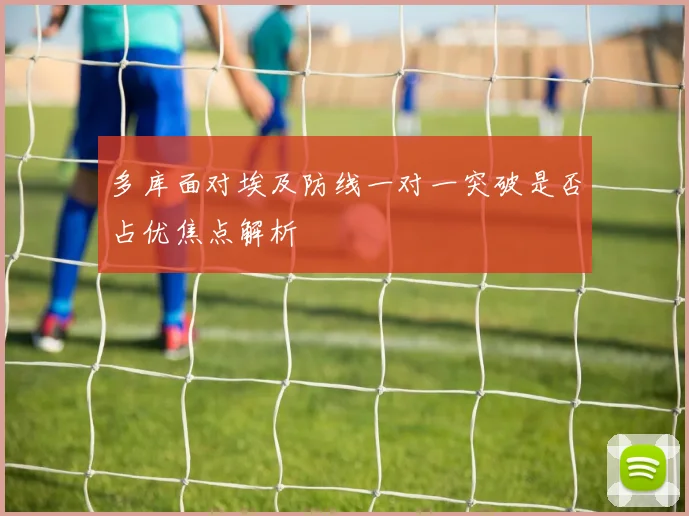 多库面对埃及防线一对一突破是否占优焦点解析