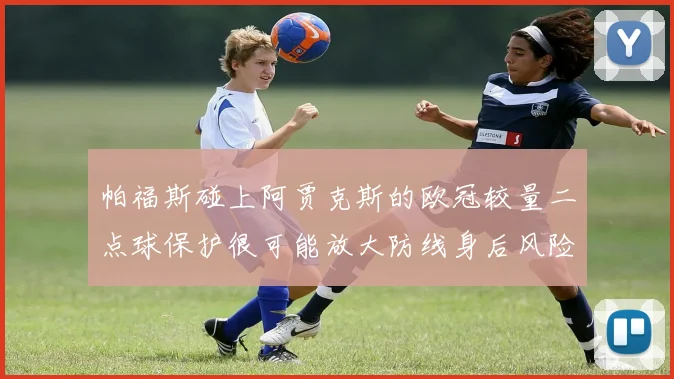 帕福斯碰上阿贾克斯的欧冠较量二点球保护很可能放大防线身后风险