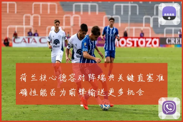 荷兰核心德容对阵瑞典关键直塞准确性能否为前锋输送更多机会